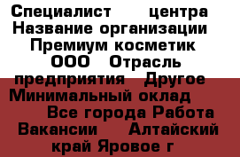 Специалист Call-центра › Название организации ­ Премиум косметик, ООО › Отрасль предприятия ­ Другое › Минимальный оклад ­ 20 000 - Все города Работа » Вакансии   . Алтайский край,Яровое г.